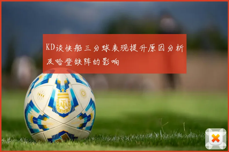 KD谈快船三分球表现提升原因分析及哈登缺阵的影响