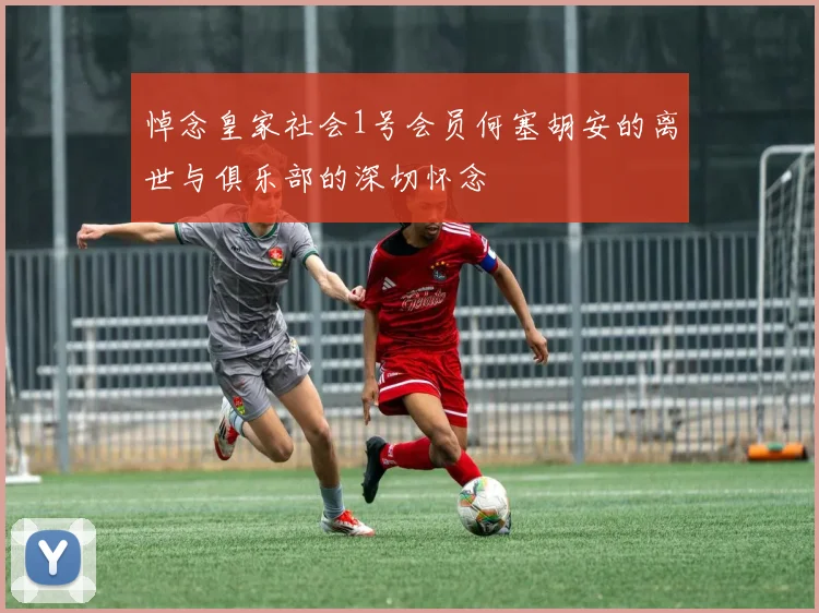 悼念皇家社会1号会员何塞胡安的离世与俱乐部的深切怀念