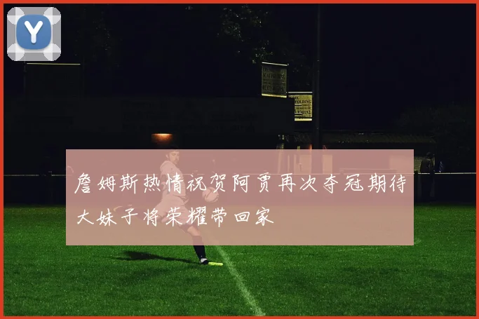 詹姆斯热情祝贺阿贾再次夺冠期待大妹子将荣耀带回家