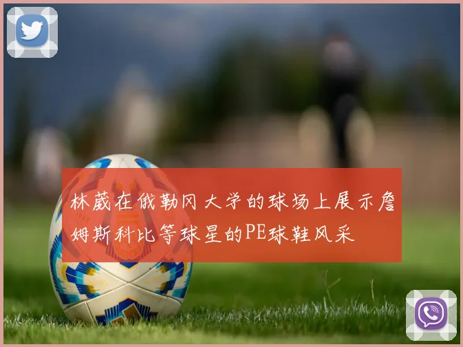 林葳在俄勒冈大学的球场上展示詹姆斯科比等球星的PE球鞋风采