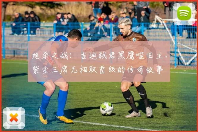 绝杀之战：吉迪弑君黑鹰噬旧主，紫金三席无相取首级的传奇故事