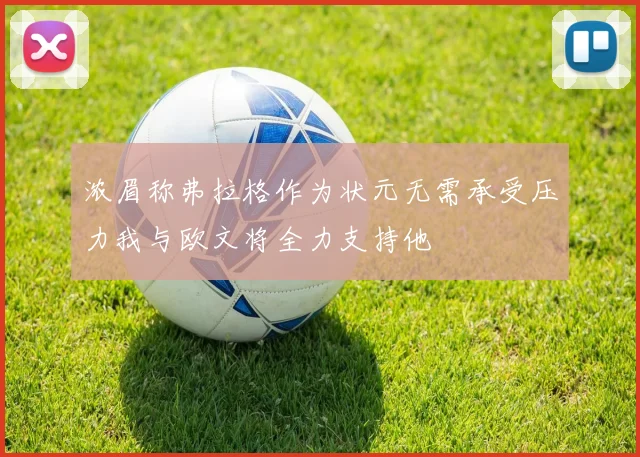 浓眉称弗拉格作为状元无需承受压力我与欧文将全力支持他