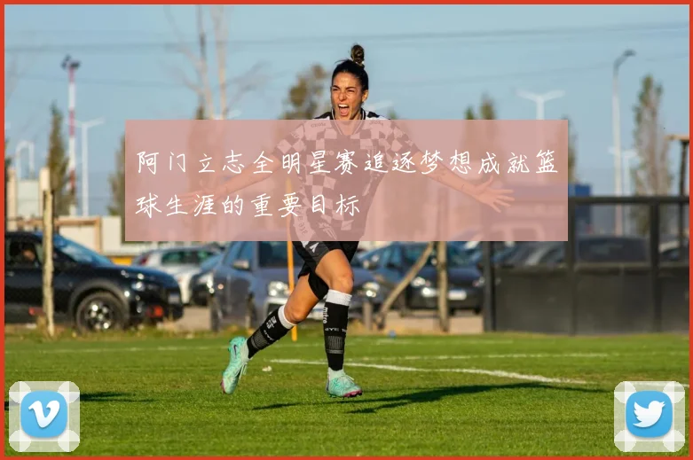 阿门立志全明星赛追逐梦想成就篮球生涯的重要目标