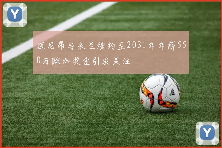 迈尼昂与米兰续约至2031年年薪550万欧加奖金引发关注