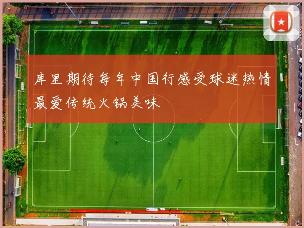库里期待每年中国行感受球迷热情最爱传统火锅美味