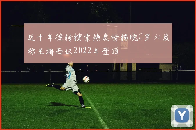 近十年德转搜索热度榜揭晓C罗六度称王梅西仅2022年登顶