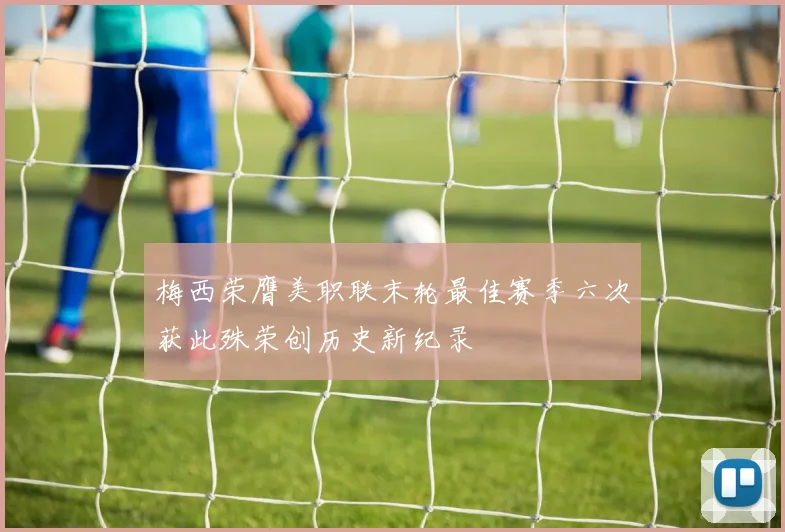 梅西荣膺美职联末轮最佳赛季六次获此殊荣创历史新纪录