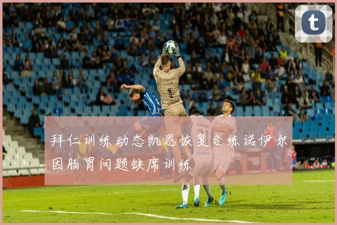 拜仁训练动态凯恩恢复合练诺伊尔因肠胃问题缺席训练