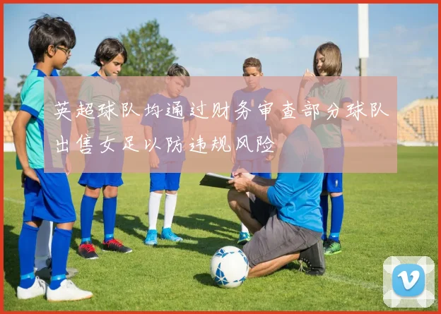 英超球队均通过财务审查部分球队出售女足以防违规风险