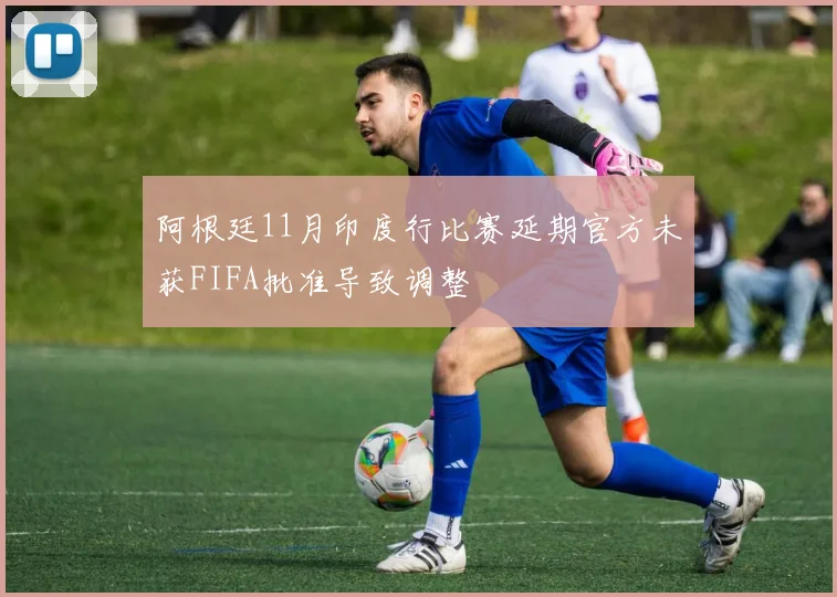 阿根廷11月印度行比赛延期官方未获FIFA批准导致调整