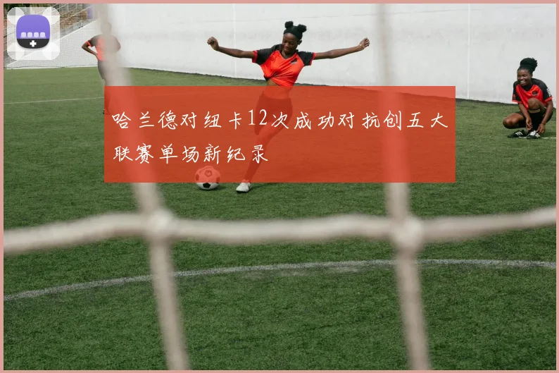 哈兰德对纽卡12次成功对抗创五大联赛单场新纪录