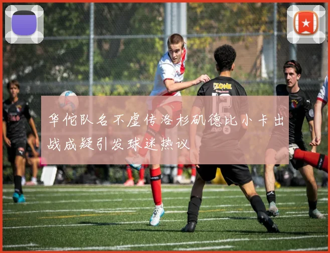 华佗队名不虚传洛杉矶德比小卡出战成疑引发球迷热议