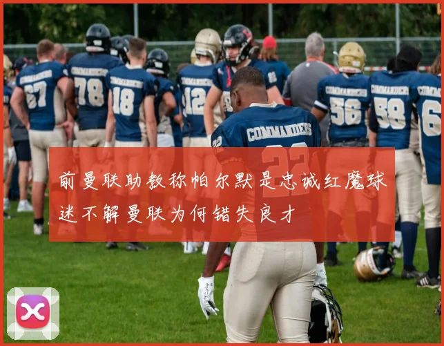 前曼联助教称帕尔默是忠诚红魔球迷不解曼联为何错失良才
