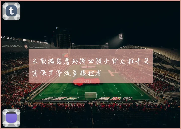 米勒揭露詹姆斯回骑士背后推手是富保罗等流量操控者