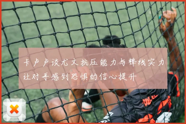卡卢卢谈尤文抗压能力与锋线实力让对手感到恐惧的信心提升