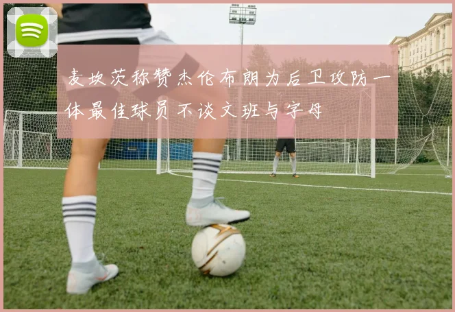 麦坎茨称赞杰伦布朗为后卫攻防一体最佳球员不谈文班与字母