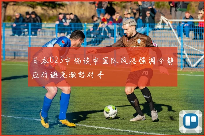 日本U23中场谈中国队风格强调冷静应对避免激怒对手