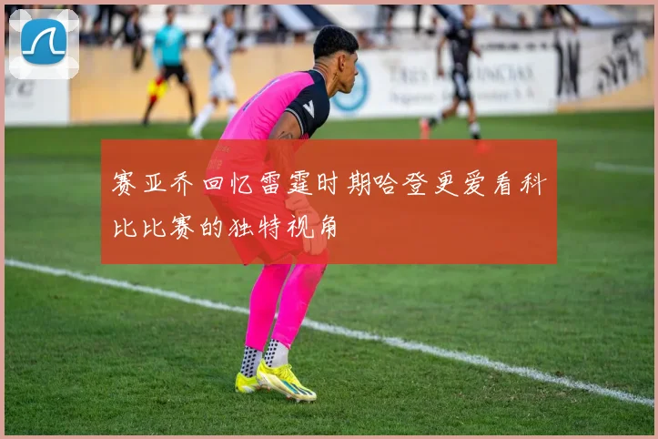赛亚乔回忆雷霆时期哈登更爱看科比比赛的独特视角