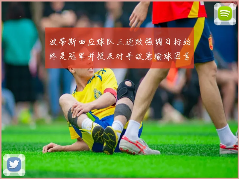 波蒂斯回应球队三连败强调目标始终是冠军并提及对手故意输球因素