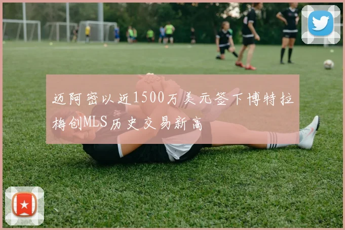 迈阿密以近1500万美元签下博特拉梅创MLS历史交易新高
