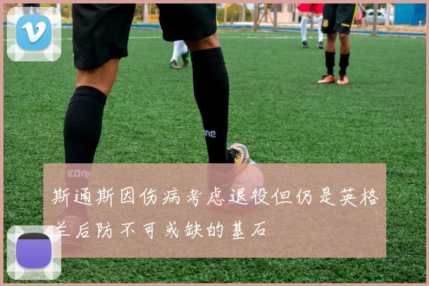 斯通斯因伤病考虑退役但仍是英格兰后防不可或缺的基石
