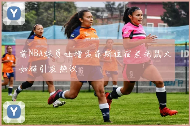 前NBA球员吐槽孟菲斯住宿差老鼠大如猫引发热议