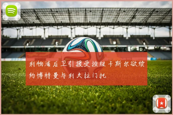 利物浦后卫引援受挫纽卡斯尔欲续约博特曼与利夫拉门托