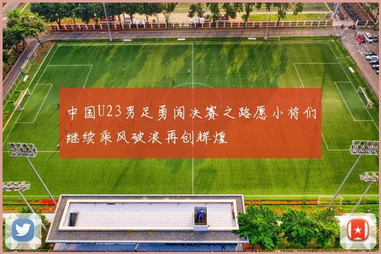 中国U23男足勇闯决赛之路愿小将们继续乘风破浪再创辉煌