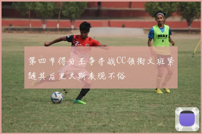 第四节得分王争夺战CC领衔文班紧随其后里夫斯表现不俗