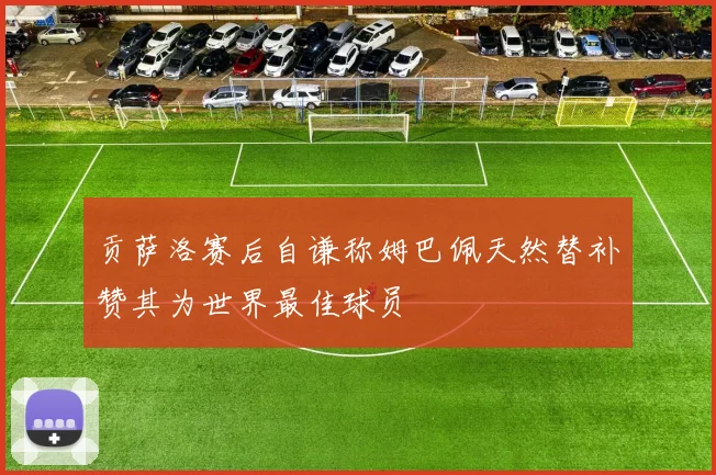 贡萨洛赛后自谦称姆巴佩天然替补赞其为世界最佳球员