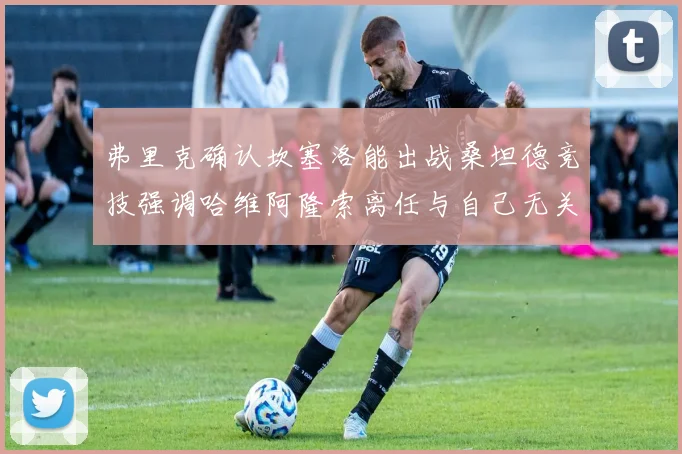 弗里克确认坎塞洛能出战桑坦德竞技强调哈维阿隆索离任与自己无关