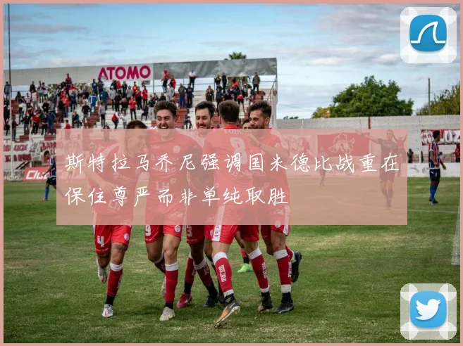 斯特拉马乔尼强调国米德比战重在保住尊严而非单纯取胜