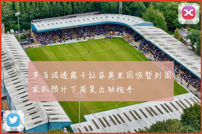 罗马诺透露卡拉菲奥里因伤暂别国家队预计下周复出助枪手