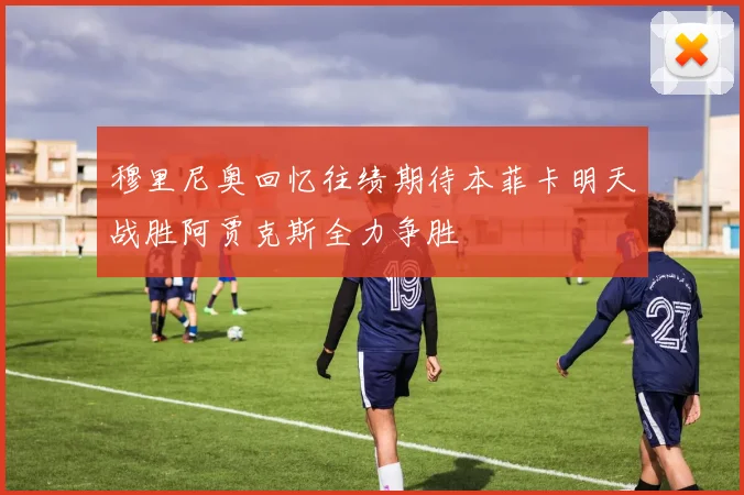 穆里尼奥回忆往绩期待本菲卡明天战胜阿贾克斯全力争胜