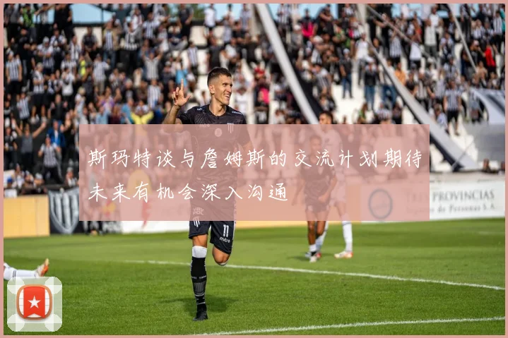 斯玛特谈与詹姆斯的交流计划期待未来有机会深入沟通