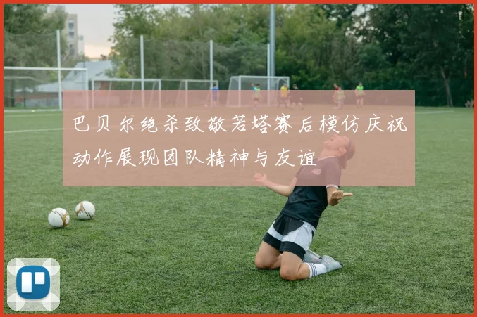 巴贝尔绝杀致敬若塔赛后模仿庆祝动作展现团队精神与友谊