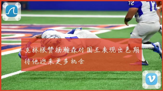 克林根赞杨瀚森对国王表现出色期待他迎来更多机会