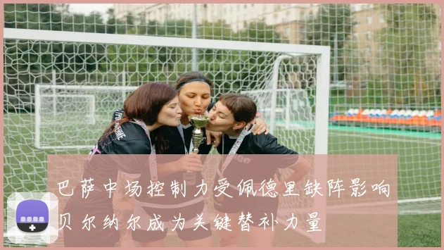 巴萨中场控制力受佩德里缺阵影响贝尔纳尔成为关键替补力量