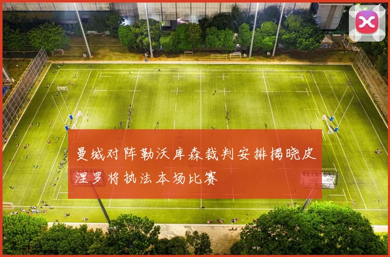 曼城对阵勒沃库森裁判安排揭晓皮涅罗将执法本场比赛