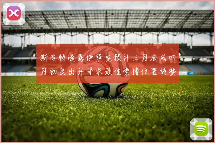 斯洛特透露伊萨克预计三月底或四月初复出并寻求最佳索博位置调整方案