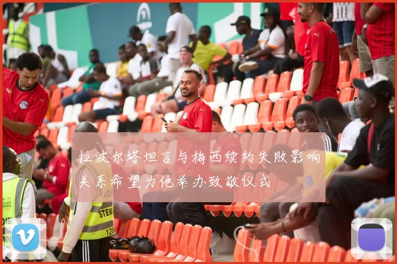 拉波尔塔坦言与梅西续约失败影响关系希望为他举办致敬仪式