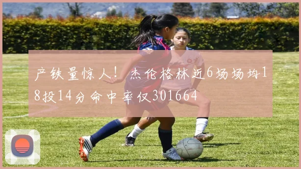 产铁量惊人！杰伦格林近6场场均18投14分命中率仅301664