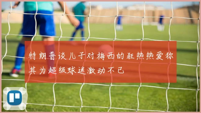 特朗普谈儿子对梅西的狂热热爱称其为超级球迷激动不已
