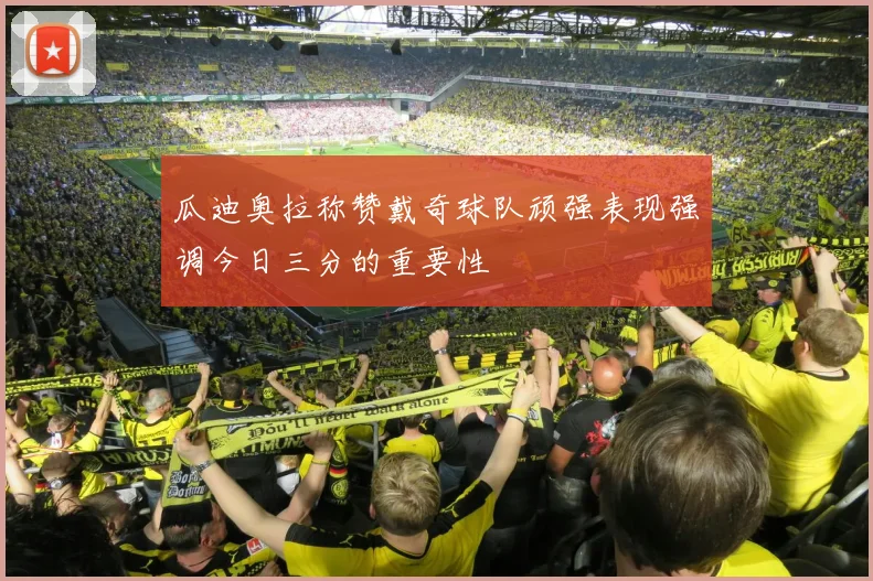 瓜迪奥拉称赞戴奇球队顽强表现强调今日三分的重要性