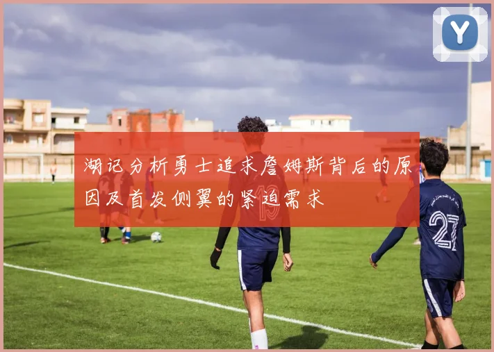 湖记分析勇士追求詹姆斯背后的原因及首发侧翼的紧迫需求