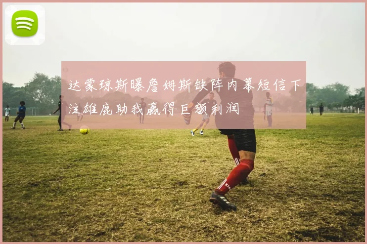 达蒙琼斯曝詹姆斯缺阵内幕短信下注雄鹿助我赢得巨额利润
